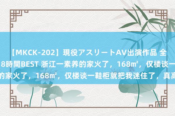 【MKCK-202】現役アスリートAV出演作品 全8TITLE全コーナー入り8時間BEST 浙江一素养的家火了，168㎡，仅楼谈一鞋柜就把我迷住了，真高等