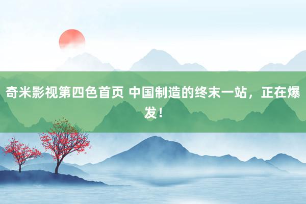 奇米影视第四色首页 中国制造的终末一站，正在爆发！