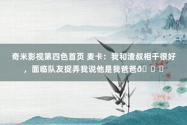 奇米影视第四色首页 麦卡:我和渣叔相干很好,面临队友捉弄我说他是我爸爸?