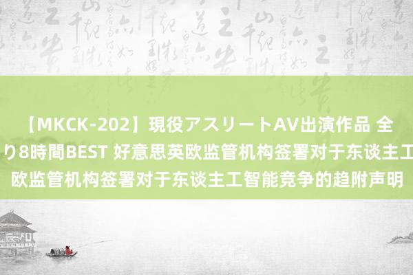 【MKCK-202】現役アスリートAV出演作品 全8TITLE全コーナー入り8時間BEST 好意思英欧监管机构签署对于东谈主工智能竞争的趋附声明