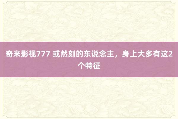 奇米影视777 或然刻的东说念主，身上大多有这2个特征