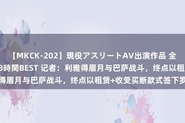 【MKCK-202】現役アスリートAV出演作品 全8TITLE全コーナー入り8時間BEST 记者:利雅得眉月与巴萨战斗,终点以租赁+收受买断款式签下罗克