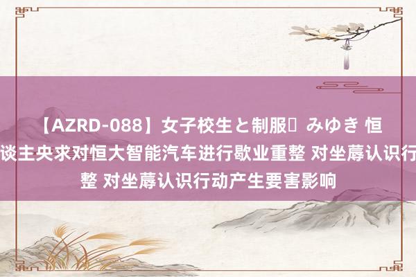 【AZRD-088】女子校生と制服・みゆき 恒大汽车:债权东谈主央求对恒大智能汽车进行歇业重整 对坐蓐认识行动产生要害影响