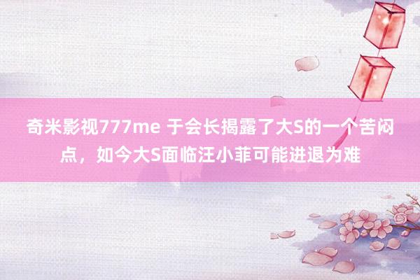 奇米影视777me 于会长揭露了大S的一个苦闷点，如今大S面临汪小菲可能进退为难