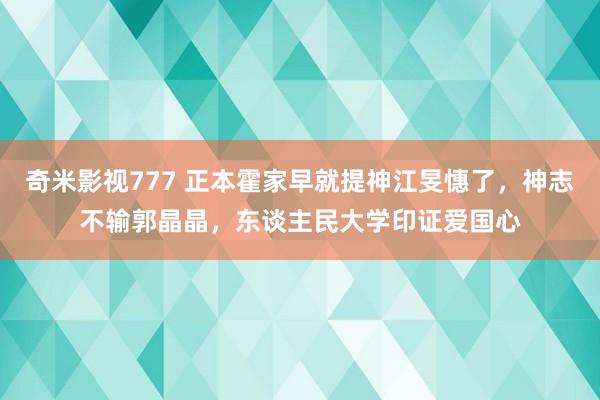 奇米影视777 正本霍家早就提神江旻憓了，神志不输郭晶晶，东谈主民大学印证爱国心