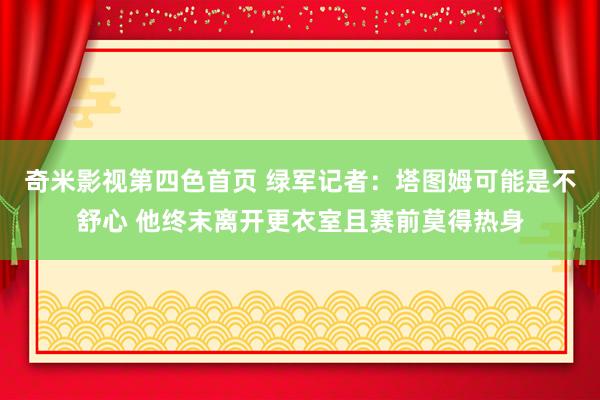 奇米影视第四色首页 绿军记者:塔图姆可能是不舒心 他终末离开更衣室且赛前莫得热身