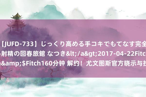 【JUFD-733】じっくり高める手コキでもてなす完全勃起ともの凄い射精の回春旅館 なつき</a>2017-04-22Fitch&$Fitch160分钟 解约!尤文图斯官方晓示与拉姆塞提前拒绝协议