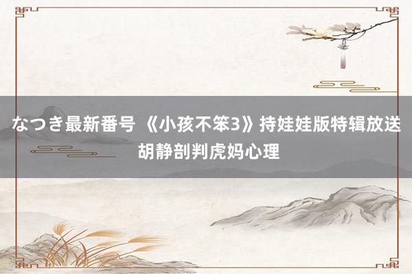 なつき最新番号 《小孩不笨3》持娃娃版特辑放送 胡静剖判虎妈心理