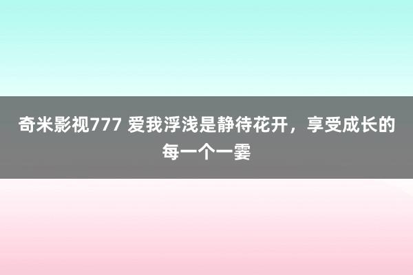 奇米影视777 爱我浮浅是静待花开,享受成长的每一个一霎