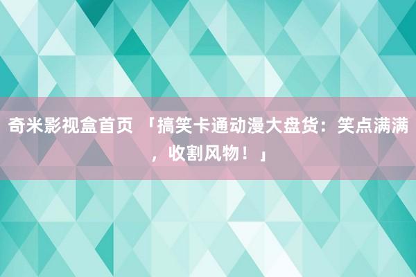 奇米影视盒首页 「搞笑卡通动漫大盘货：笑点满满，收割风物！」