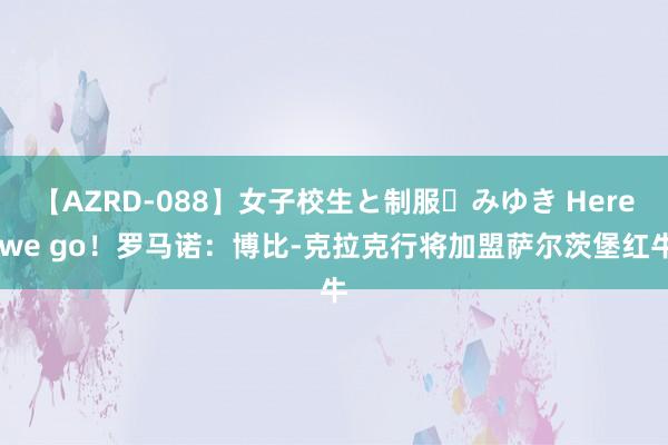 【AZRD-088】女子校生と制服・みゆき Here we go!罗马诺:博比-克拉克行将加盟萨尔茨堡红牛