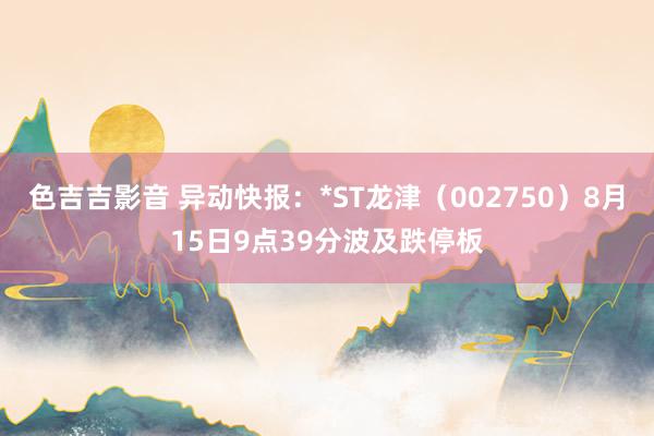 色吉吉影音 异动快报:*ST龙津(002750)8月15日9点39分波及跌停板