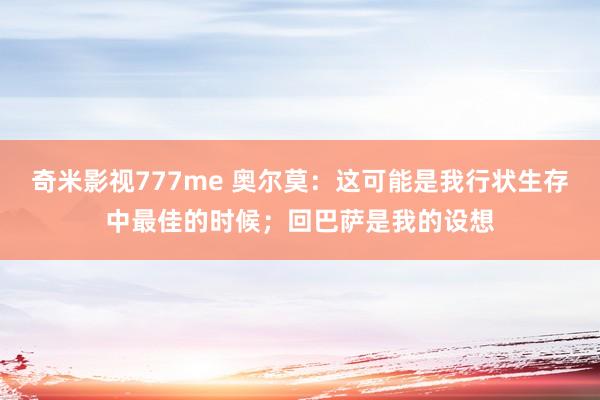 奇米影视777me 奥尔莫：这可能是我行状生存中最佳的时候；回巴萨是我的设想