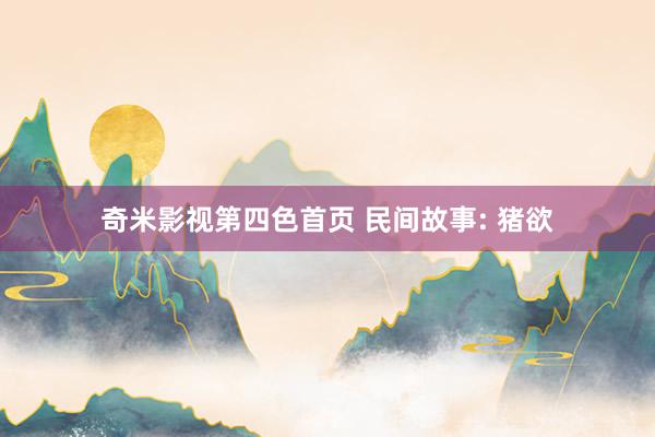 奇米影视第四色首页 民间故事: 猪欲