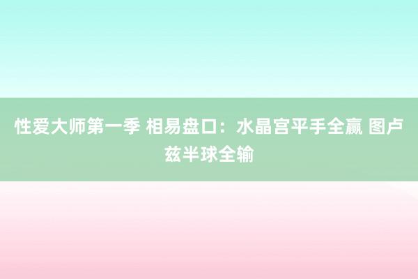 性爱大师第一季 相易盘口:水晶宫平手全赢 图卢兹半球全输