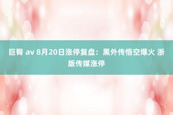 巨臀 av 8月20日涨停复盘:黑外传悟空爆火 浙版传媒涨停