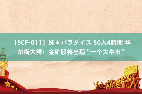 【SCF-011】妹★パラダイス 50人4時間 华尔街大鳄：金矿股将出现“一个大牛市”