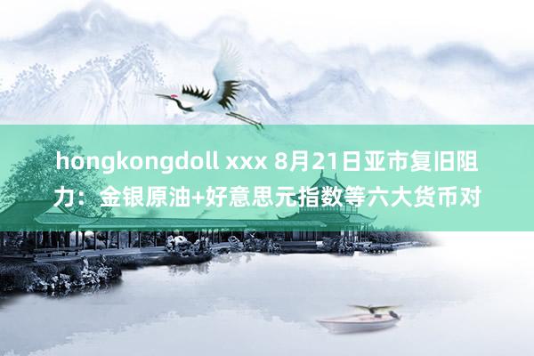 hongkongdoll xxx 8月21日亚市复旧阻力:金银原油+好意思元指数等六大货币对