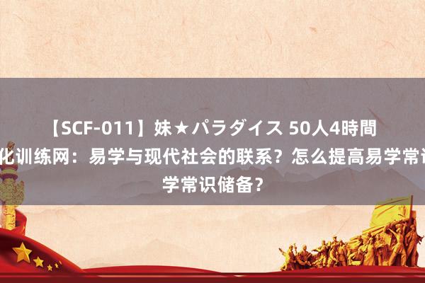 【SCF-011】妹★パラダイス 50人4時間 易学文化训练网：易学与现代社会的联系？怎么提高易学常识储备？