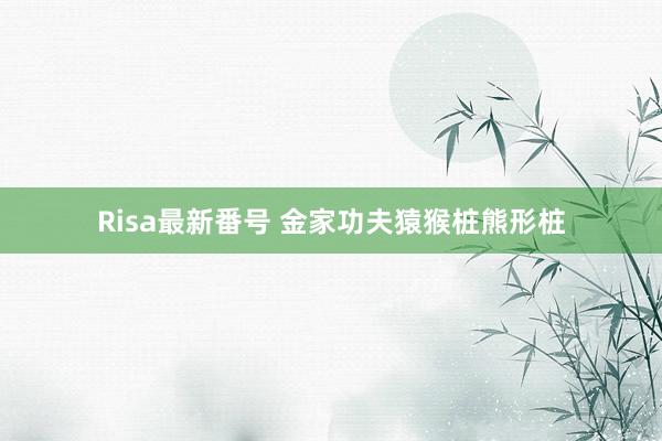 Risa最新番号 金家功夫猿猴桩熊形桩