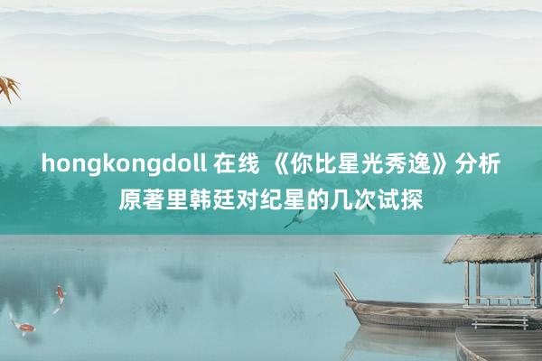 hongkongdoll 在线 《你比星光秀逸》分析原著里韩廷对纪星的几次试探