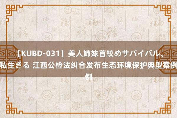 【KUBD-031】美人姉妹首絞めサバイバル、私生きる 江西公检法纠合发布生态环境保护典型案例