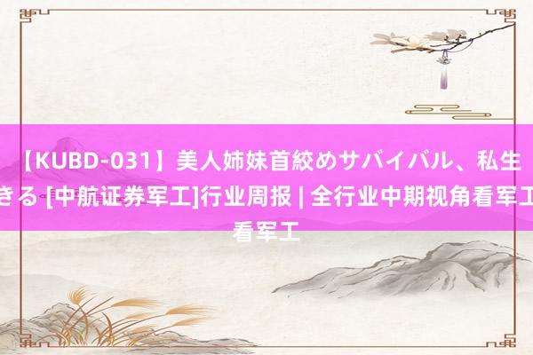 【KUBD-031】美人姉妹首絞めサバイバル、私生きる [中航证券军工]行业周报 | 全行业中期视角看军工