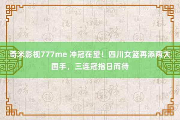 奇米影视777me 冲冠在望！四川女篮再添两大国手，三连冠指日而待