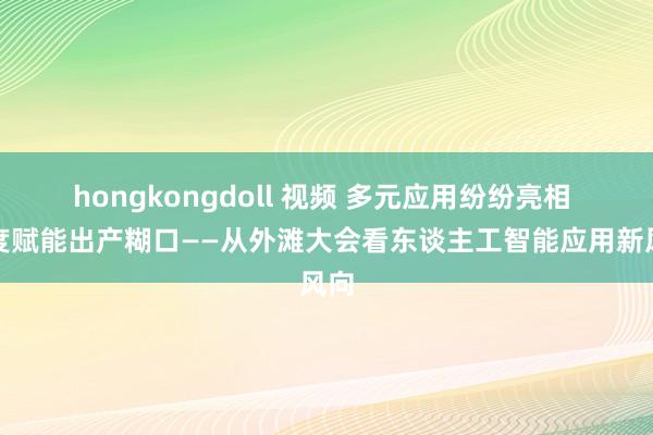 hongkongdoll 视频 多元应用纷纷亮相 深度赋能出产糊口——从外滩大会看东谈主工智能应用新风向