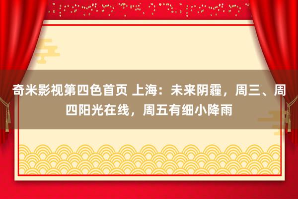 奇米影视第四色首页 上海:未来阴霾,周三、周四阳光在线,周五有细小降雨