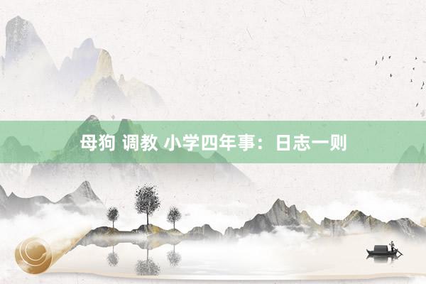 母狗 调教 小学四年事：日志一则