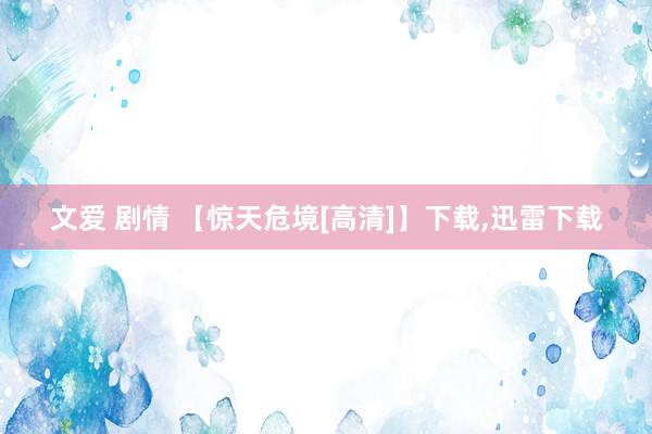 文爱 剧情 【惊天危境[高清]】下载，迅雷下载