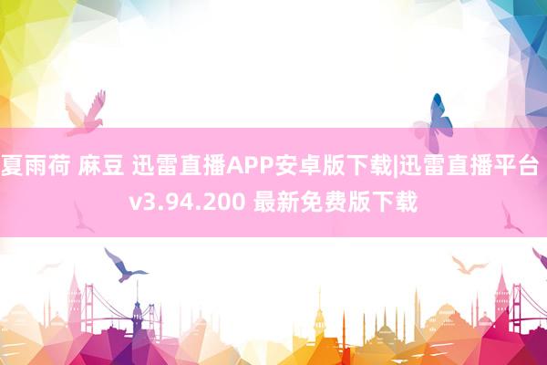 夏雨荷 麻豆 迅雷直播APP安卓版下载|迅雷直播平台 v3.94.200 最新免费版下载