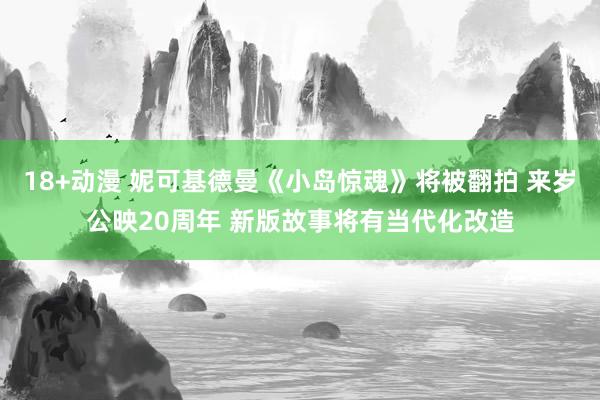 18+动漫 妮可基德曼《小岛惊魂》将被翻拍 来岁公映20周年 新版故事将有当代化改造