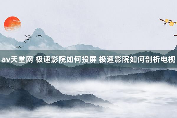 av天堂网 极速影院如何投屏 极速影院如何剖析电视