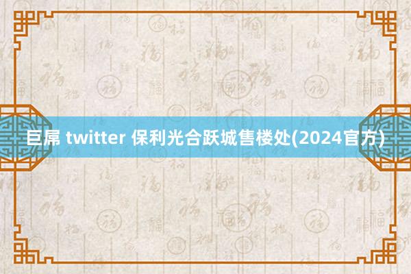 巨屌 twitter 保利光合跃城售楼处(2024官方)