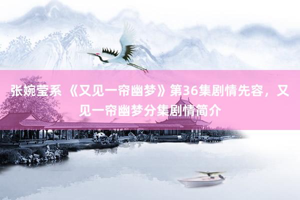 张婉莹系 《又见一帘幽梦》第36集剧情先容,又见一帘幽梦分集剧情简介
