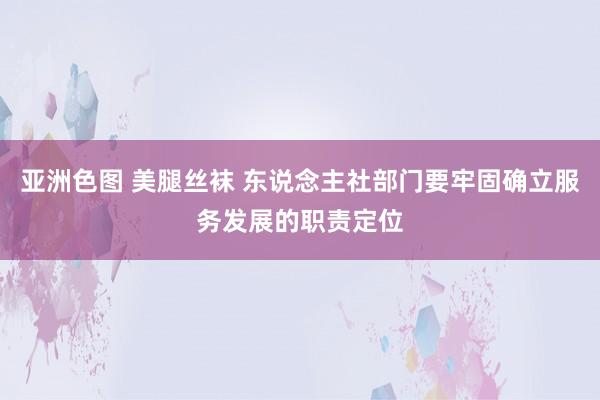 亚洲色图 美腿丝袜 东说念主社部门要牢固确立服务发展的职责定位