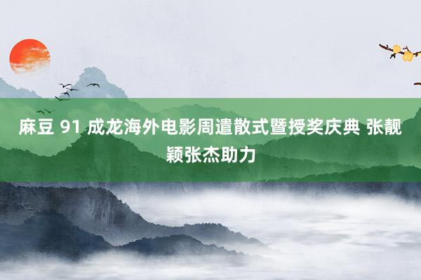 麻豆 91 成龙海外电影周遣散式暨授奖庆典 张靓颖张杰助力