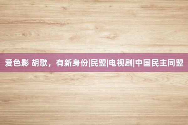 爱色影 胡歌，有新身份|民盟|电视剧|中国民主同盟