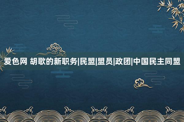 爱色网 胡歌的新职务|民盟|盟员|政团|中国民主同盟