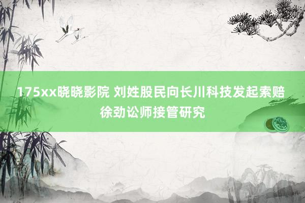 175xx晓晓影院 刘姓股民向长川科技发起索赔 徐劲讼师接管研究