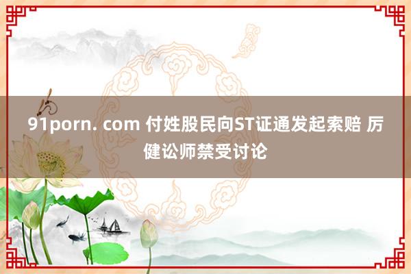 91porn. com 付姓股民向ST证通发起索赔 厉健讼师禁受讨论