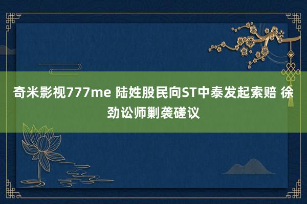 奇米影视777me 陆姓股民向ST中泰发起索赔 徐劲讼师剿袭磋议