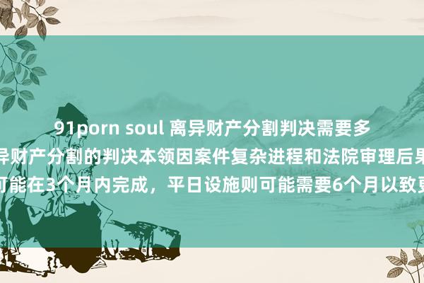 91porn soul 离异财产分割判决需要多长本领？ 问题践诺: 离异财产分割的判决本领因案件复杂进程和法院审理后果而异，往往浅显设施可能在3个月内完成，平日设施则可能需要6个月以致更久。漠视征询专科讼师，<a href=