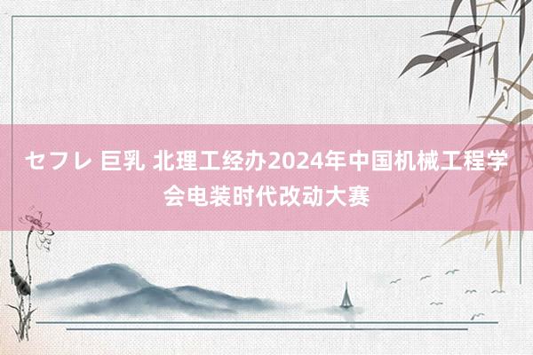 セフレ 巨乳 北理工经办2024年中国机械工程学会电装时代改动大赛