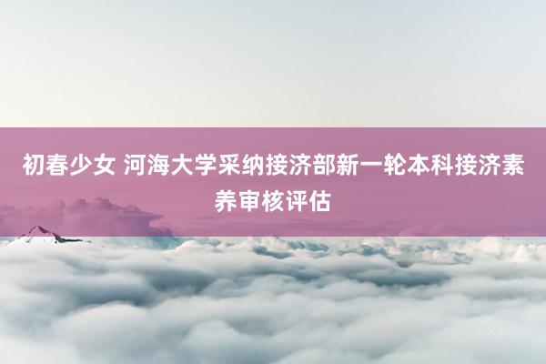 初春少女 河海大学采纳接济部新一轮本科接济素养审核评估
