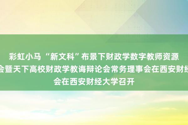 彩虹小马 “新文科”布景下财政学数字教师资源成立研讨会暨天下高校财政学教诲辩论会常务理事会在西安财经大学召开