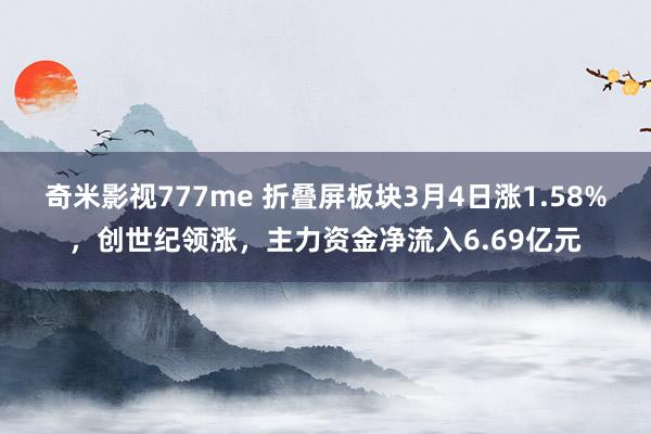 奇米影视777me 折叠屏板块3月4日涨1.58%,创世纪领涨,主力资金净流入6.69亿元