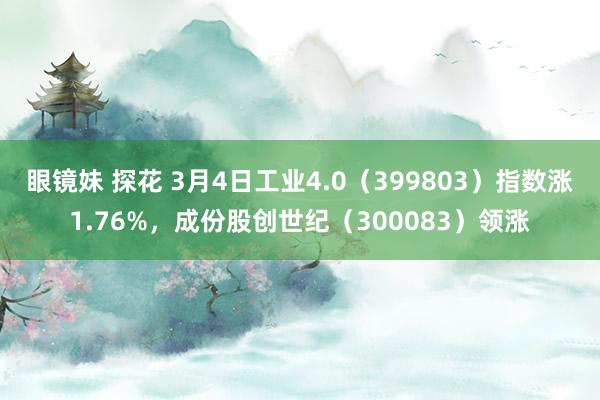眼镜妹 探花 3月4日工业4.0（399803）指数涨1.76%，成份股创世纪（300083）领涨